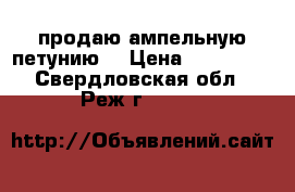 продаю ампельную петунию  › Цена ­ 100-350 - Свердловская обл., Реж г.  »    